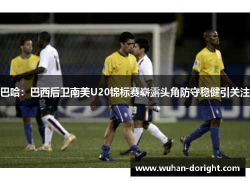 巴哈:巴西后卫南美U20锦标赛崭露头角防守稳健引关注 巴哈:巴西后卫南美U20锦标赛崭露头角防守稳健引关注