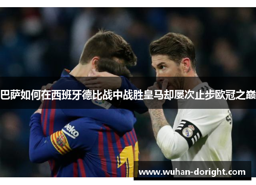 巴萨如何在西班牙德比战中战胜皇马却屡次止步欧冠之巅 巴萨如何在西班牙德比战中战胜皇马却屡次止步欧冠之巅